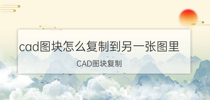 cad图块怎么复制到另一张图里 CAD图块复制